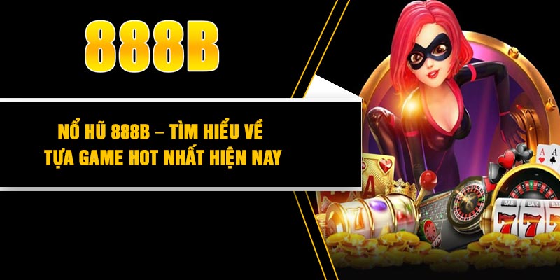 Nổ hũ 888B – Tìm hiểu về tựa game hot nhất hiện nay
